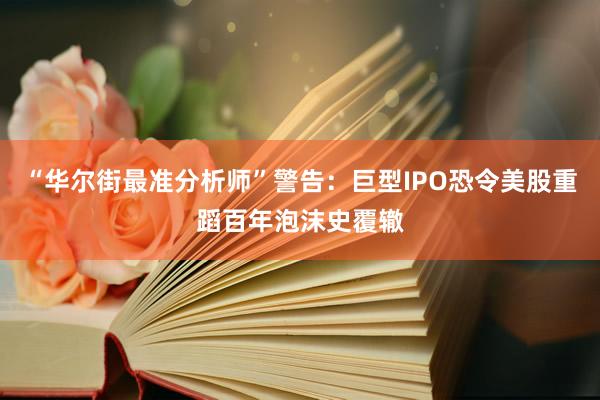 “华尔街最准分析师”警告：巨型IPO恐令美股重蹈百年泡沫史覆辙