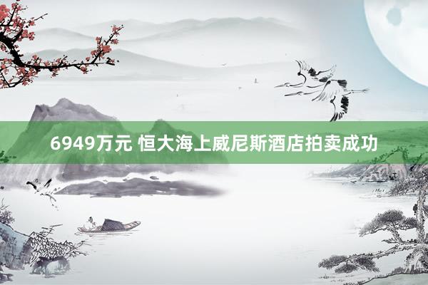 6949万元 恒大海上威尼斯酒店拍卖成功