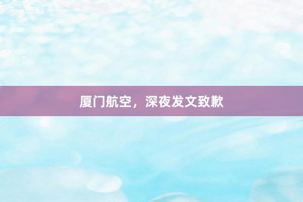 厦门航空，深夜发文致歉