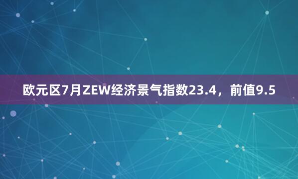 欧元区7月ZEW经济景气指数23.4，前值9.5