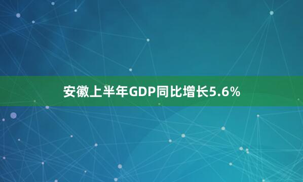 安徽上半年GDP同比增长5.6%