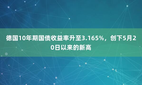 德国10年期国债收益率升至3.165%，创下5月20日以来的新高