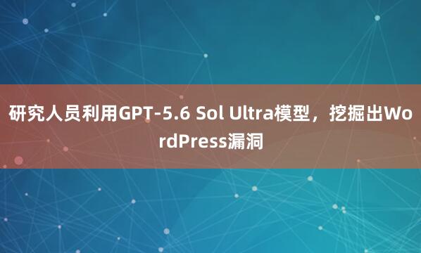 研究人员利用GPT-5.6 Sol Ultra模型，挖掘出WordPress漏洞