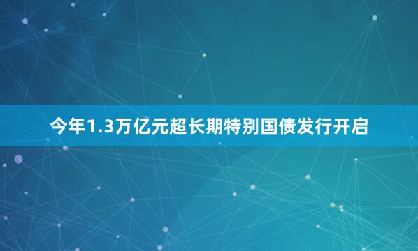 今年1.3万亿元超长期特别国债发行开启