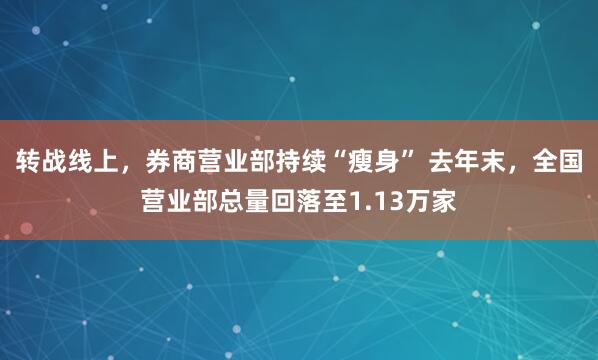 转战线上，券商营业部持续“瘦身” 去年末，全国营业部总量回落至1.13万家