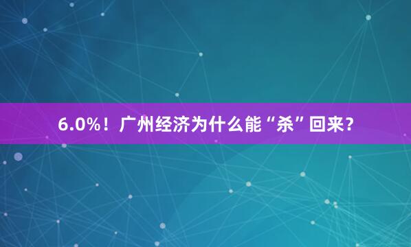 6.0%！广州经济为什么能“杀”回来？