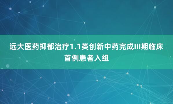 远大医药抑郁治疗1.1类创新中药完成III期临床首例患者入组