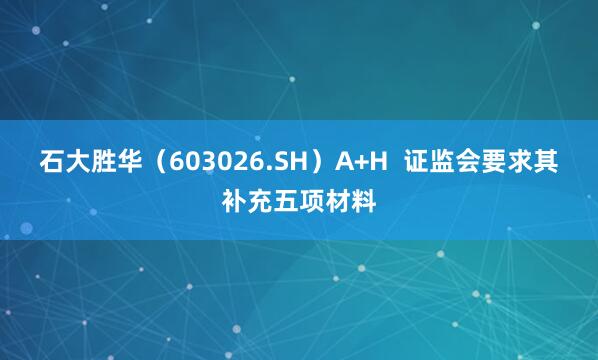 石大胜华(603026.SH)A+H 证监会要求其补充五项材料