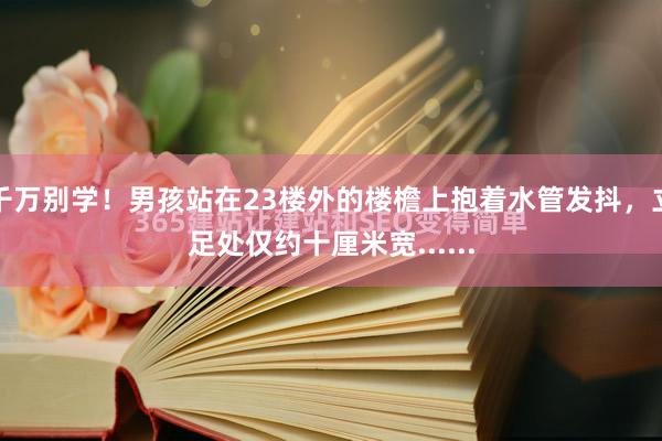 千万别学!男孩站在23楼外的楼檐上抱着水管发抖,立足处仅约十厘米宽......