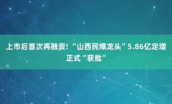上市后首次再融资! “山西民爆龙头”5.86亿定增正式“获批”