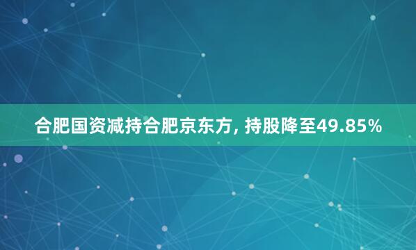 合肥国资减持合肥京东方, 持股降至49.85%