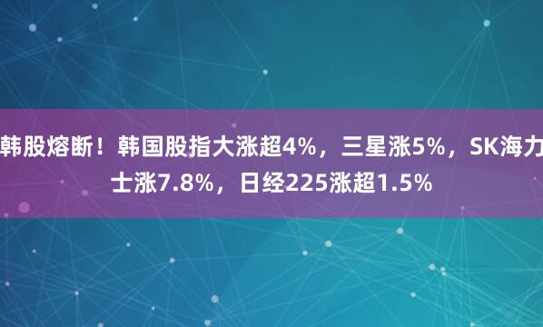 韩股熔断！韩国股指大涨超4%，三星涨5%，SK海力士涨7.8%，日经225涨超1.5%