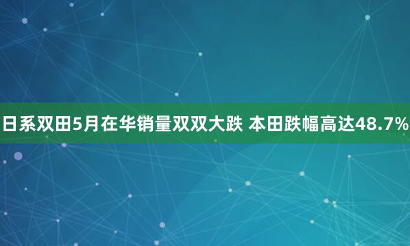 日系双田5月在华销量双双大跌 本田跌幅高达48.7%