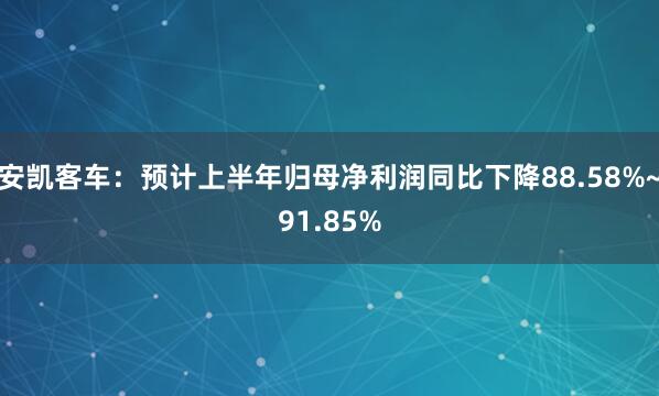 安凯客车：预计上半年归母净利润同比下降88.58%~91.85%