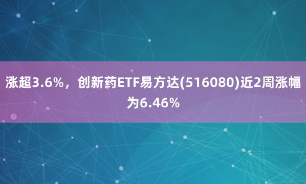 涨超3.6%,创新药ETF易方达(516080)近2周涨幅为6.46%