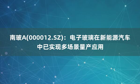 南玻A(000012.SZ)：电子玻璃在新能源汽车中已实现多场景量产应用