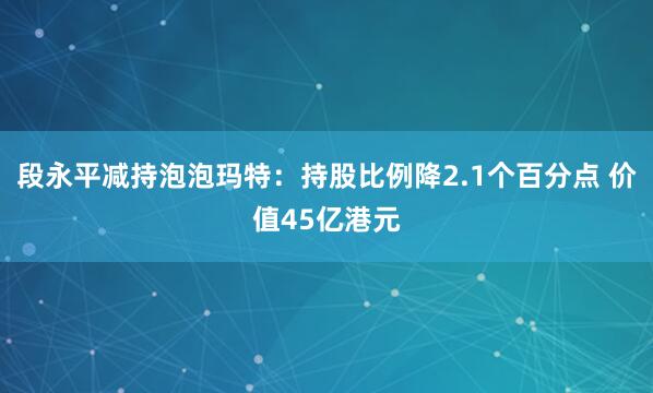 段永平减持泡泡玛特：持股比例降2.1个百分点 价值45亿港元