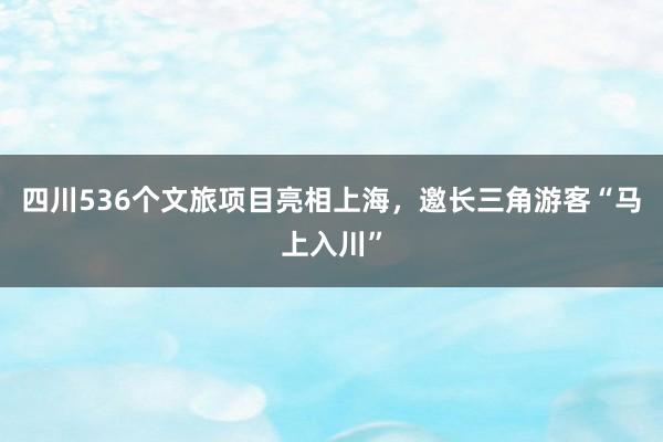 四川536个文旅项目亮相上海，邀长三角游客“马上入川”