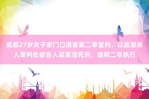 成都27岁女子家门口遇害案二审宣判，以故意杀人罪判处被告人梁某滢死刑，缓期二年执行