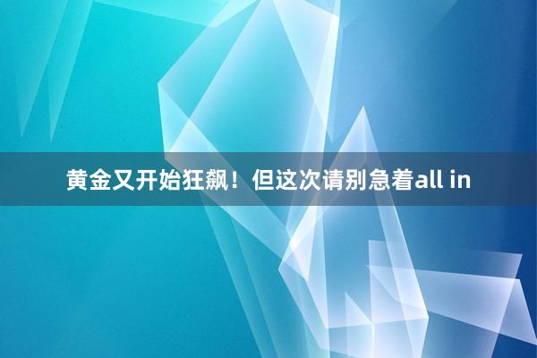 黄金又开始狂飙！但这次请别急着all in