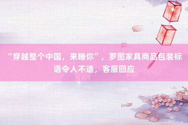 “穿越整个中国，来睡你”，罗图家具商品包装标语令人不适，客服回应