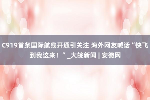 C919首条国际航线开通引关注 海外网友喊话“快飞到我这来！”_大皖新闻 | 安徽网