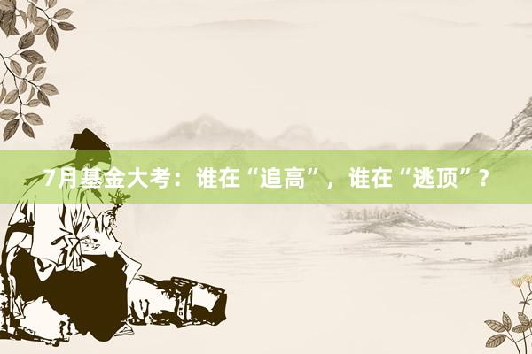 7月基金大考：谁在“追高”，谁在“逃顶”？