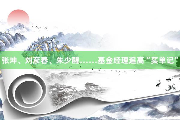 张坤、刘彦春、朱少醒……基金经理追高“买单记”