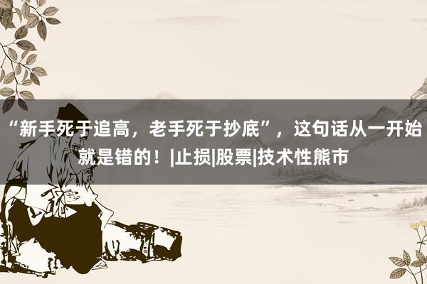 “新手死于追高，老手死于抄底”，这句话从一开始就是错的！|止损|股票|技术性熊市