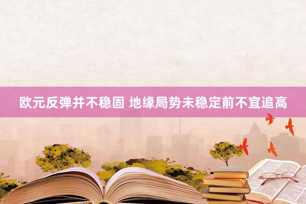 欧元反弹并不稳固 地缘局势未稳定前不宜追高