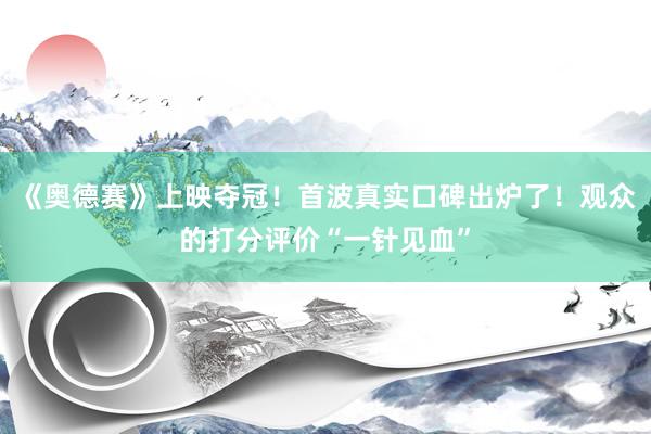《奥德赛》上映夺冠！首波真实口碑出炉了！观众的打分评价“一针见血”