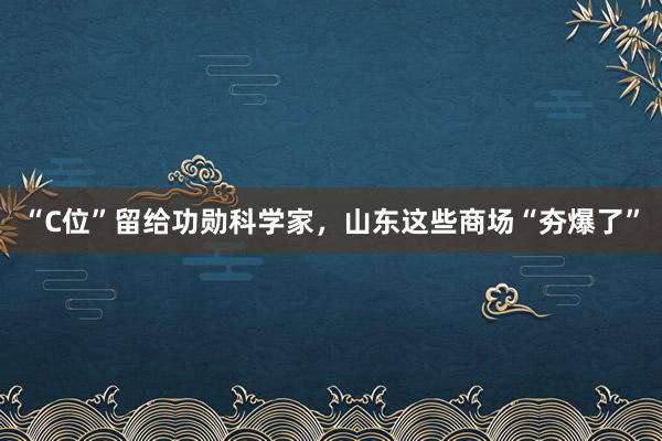 “C位”留给功勋科学家，山东这些商场“夯爆了”