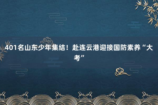401名山东少年集结！赴连云港迎接国防素养“大考”
