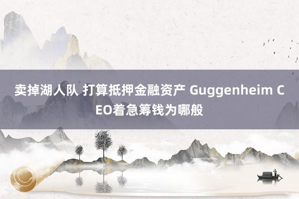 卖掉湖人队 打算抵押金融资产 Guggenheim CEO着急筹钱为哪般