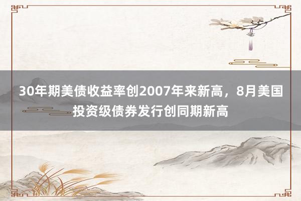 30年期美债收益率创2007年来新高，8月美国投资级债券发行创同期新高