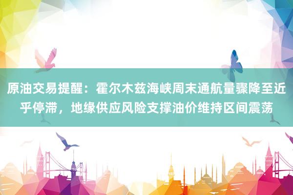 原油交易提醒：霍尔木兹海峡周末通航量骤降至近乎停滞，地缘供应风险支撑油价维持区间震荡