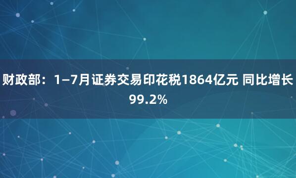 财政部：1—7月证券交易印花税1864亿元 同比增长99.2%