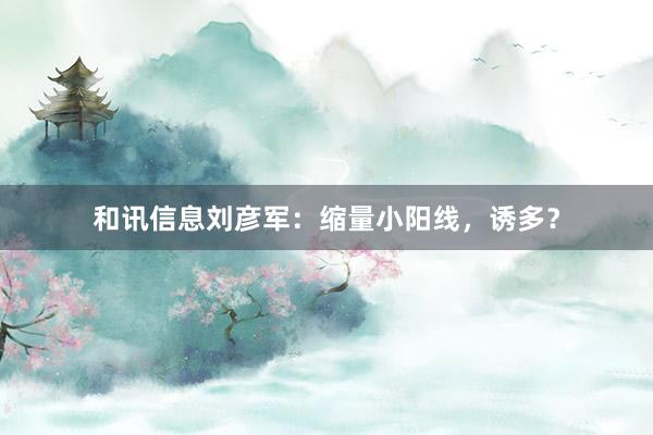 和讯信息刘彦军：缩量小阳线，诱多？