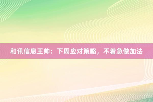和讯信息王帅：下周应对策略，不着急做加法