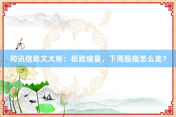 和讯信息文太彬：极致缩量，下周股指怎么走？