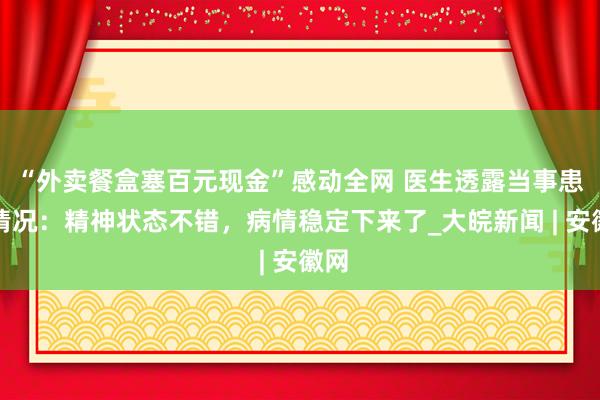 “外卖餐盒塞百元现金”感动全网 医生透露当事患儿情况：精神状态不错，病情稳定下来了_大皖新闻 | 安徽网