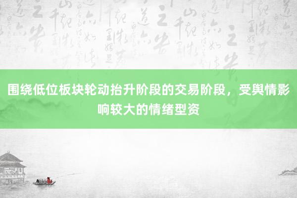 围绕低位板块轮动抬升阶段的交易阶段，受舆情影响较大的情绪型资