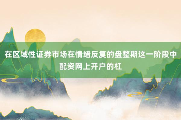 在区域性证券市场在情绪反复的盘整期这一阶段中配资网上开户的杠