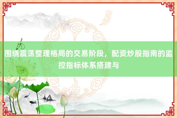 围绕震荡整理格局的交易阶段，配资炒股指南的监控指标体系搭建与