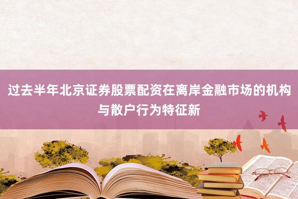 过去半年北京证券股票配资在离岸金融市场的机构与散户行为特征新