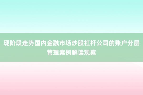 现阶段走势国内金融市场炒股杠杆公司的账户分层管理案例解读观察