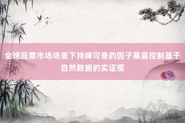 全球股票市场场景下持牌可查的因子暴露控制基于自然数据的实证观