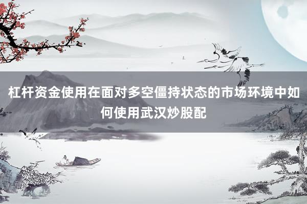 杠杆资金使用在面对多空僵持状态的市场环境中如何使用武汉炒股配