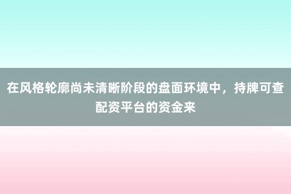 在风格轮廓尚未清晰阶段的盘面环境中，持牌可查配资平台的资金来