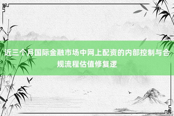 近三个月国际金融市场中网上配资的内部控制与合规流程估值修复逻
